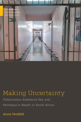 Making Uncertainty: Tuberculosis, Substance Use, and Pathways to Health in South Africa by Versfeld, Anna