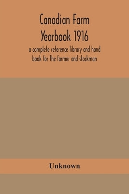 Canadian Farm Yearbook 1916; A Complete Reference Library And Hand Book For The Farmer And Stockman by Unknown