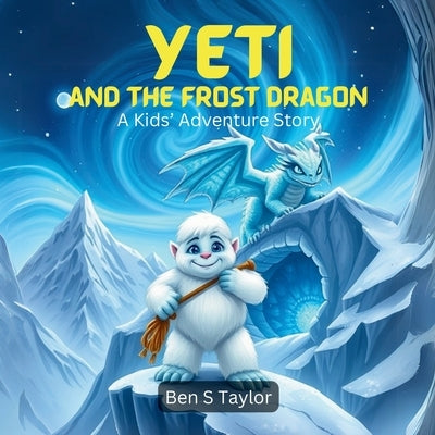 Yeti and the Frost Dragon: A Kids' Adventure Story by S. Taylor, Ben