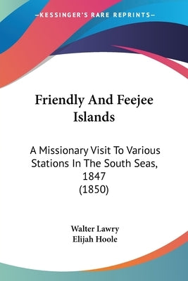 Friendly And Feejee Islands: A Missionary Visit To Various Stations In The South Seas, 1847 (1850) by Lawry, Walter