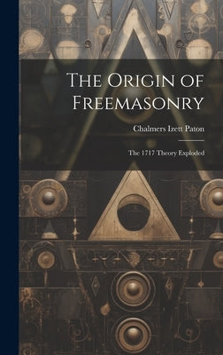 The Origin of Freemasonry: The 1717 Theory Exploded by Paton, Chalmers Izett