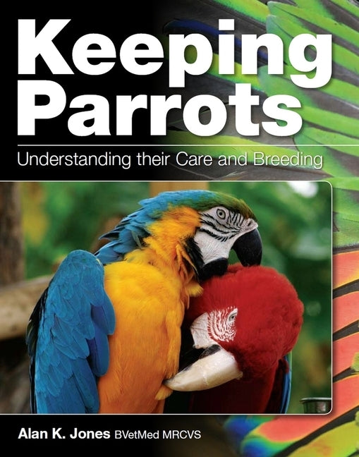 Keeping Parrots: Understanding Their Care and Breeding by Jones, Alan