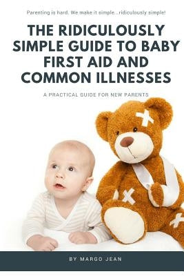 The Ridiculously Simple Guide to Baby First Aid and Common Illnesses: A Practical Guide For New Parents by Jean, Margo