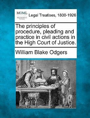 The principles of procedure, pleading and practice in civil actions in the High Court of Justice. by Odgers, William Blake