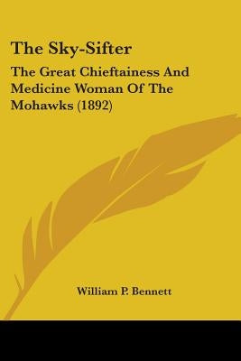 The Sky-Sifter: The Great Chieftainess And Medicine Woman Of The Mohawks (1892) by Bennett, William P.