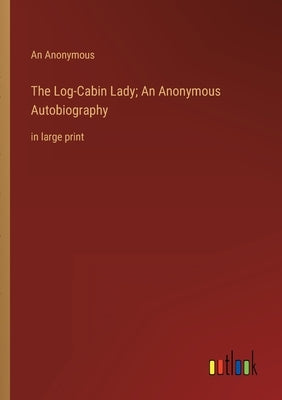 The Log-Cabin Lady; An Anonymous Autobiography: in large print by An Anonymous