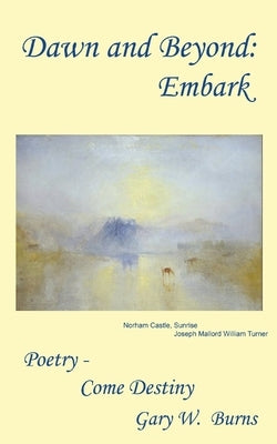 Dawn and Beyond: Embark - Poetry Come Destiny by Burns, Gary W.