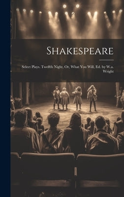 Shakespeare: Select Plays. Twelfth Night, Or, What You Will, Ed. by W.a. Wright by Anonymous