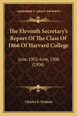 The Eleventh Secretary's Report Of The Class Of 1866 Of Harvard College: June, 1901-June, 1906 (1906) by Stratton, Charles E.