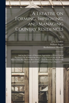 A Treatise on Forming, Improving, and Managing Country Residences: and on the Choice of Situations Appropriate to Every Class of Purchasers. In All Wh by Loudon, J. C. (John Claudius) 1783-1