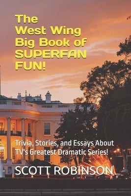 The West Wing Big Book of Superfan Fun!: Trivia, Stories, and Essays About TV's Greatest Dramatic Series! by Robinson, Scott