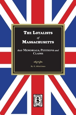 The Loyalists of Massachusetts: Their Memorials, Petitions and Claims by Jones, E. Alfred