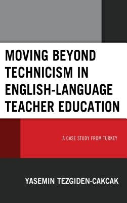 Moving beyond Technicism in English-Language Teacher Education: A Case Study from Turkey by Tezgiden Cakcak, Yasemin