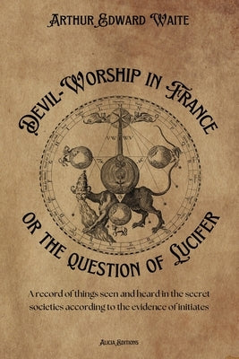 Devil-Worship in France or the question of Lucifer: A record of things seen and heard in the secret societies according to the evidence of initiates by Waite, Arthur Edward