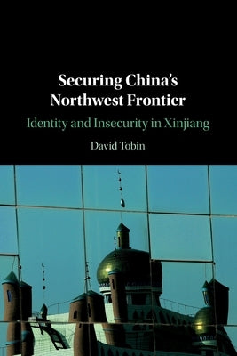 Securing China's Northwest Frontier: Identity and Insecurity in Xinjiang by Tobin, David