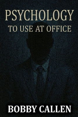 Psychology to Use at Office: Be the Boss of Your Boss by Callen, Bobby