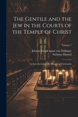 The Gentile and the Jew in the Courts of the Temple of Christ: An Introduction to the History of Christianity; Volume 1 by Von Döllinger, Johann Joseph Ignaz