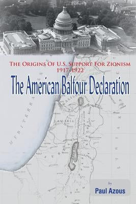 The American Balfour Declaration: The Origins of U.S. Support for Zionism 1917-1922 by Azous, Paul