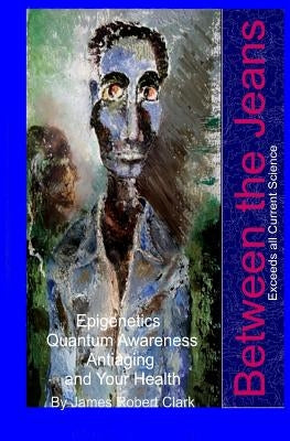 Between the Jeans: Epigentics, Awareness, Antiaging, and Health Exceeding Currenr Science by Clark, James Robert