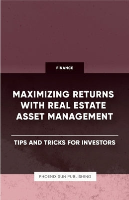 Maximizing Returns with Real Estate Asset Management - Tips and Tricks for Investors by Publishing, Ps