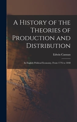A History of the Theories of Production and Distribution: In English Political Economy, From 1776 to 1848 by Cannan, Edwin