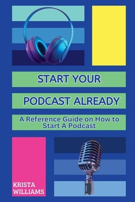 Start Your Podcast Already: A Reference Guide on How to Start a Podcast by Williams, Krista