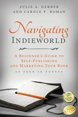 Navigating Indieworld: A Beginner's Guide to Self-Publishing and Marketing Your by Roman, Carole P.