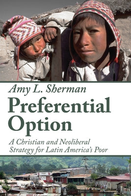 Preferential Option: A Christian and Neoliberal Strategy for Latin America's Poor by Sherman, Amy L.