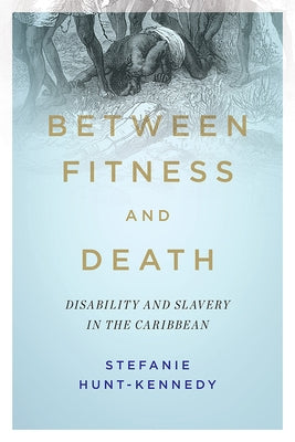 Between Fitness and Death: Disability and Slavery in the Caribbean by Hunt-Kennedy, Stefanie