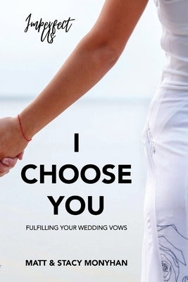 I Choose You: Fulfilling Your Wedding Vows by Monyhan, Matthew