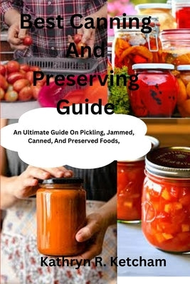 Best Canning And Preserving Guide: An Ultimate Guide On Pickling, Jammed, Canned, And Preserved Foods, And The Latest Recipes Techniques For Preservin by R. Ketcham, Kathryn