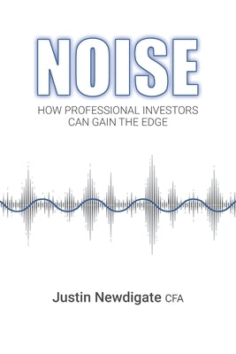 Noise: How Professional Investors Can Gain The Edge by Newdigate Cfa, Justin