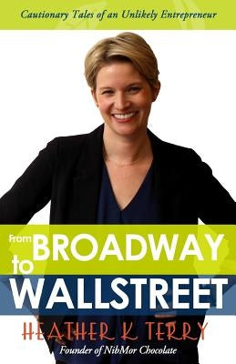 From Broadway to Wall Street: Cautionary Tales of an Unlikely Entrepreneur by Terry, Heather K.