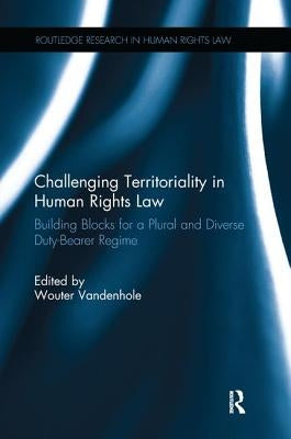 Challenging Territoriality in Human Rights Law: Building Blocks for a Plural and Diverse Duty-Bearer Regime by Vandenhole, Wouter