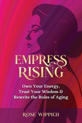 Empress Rising: Own Your Energy, Trust Your Wisdom & Rewrite the Rules of Aging by Wippich, Rose