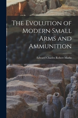 The Evolution of Modern Small Arms and Ammunition by Edward Charles Robert Marks