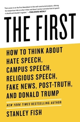 The First: How to Think about Hate Speech, Campus Speech, Religious Speech, Fake News, Post-Truth, and Donald Trump by Fish, Stanley