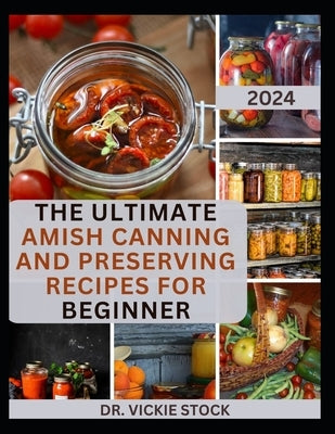 The Ultimate Amish Canning and Preserving Recipes for Beginners: Simple Beginners Guide with Recipes to Can and Enjoy Everyday by Stock, Vickie