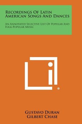 Recordings of Latin American Songs and Dances: An Annotated Selective List of Popular and Folk-Popular Music by Duran, Gustavo