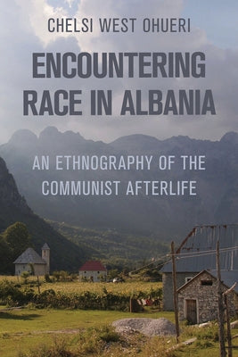 Encountering Race in Albania: An Ethnography of the Communist Afterlife by Ohueri, Chelsi West