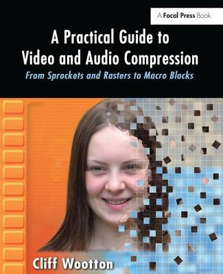 A Practical Guide to Video and Audio Compression: From Sprockets and Rasters to Macro Blocks by Wootton, Cliff