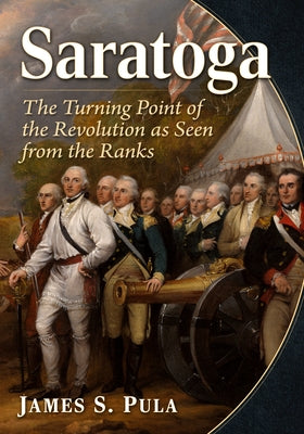 Saratoga: The Turning Point of the Revolution as Seen from the Ranks by Pula, James S.