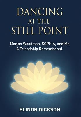 Dancing At The Still Point: Marion Woodman, SOPHIA, and Me - A Friendship Remembered by Dickson, Elinor