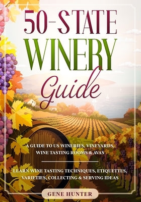 50-State Winery Guide: A Guide to US Wineries, Vineyards, Wine Tasting Rooms & AVAs - Learn Wine Tasting Techniques, Etiquettes, Varieties, C by Hunter, Gene