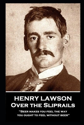 Henry Lawson - Over the Sliprails: "Beer makes you feel the way you ought to feel without beer" by Lawson, Henry