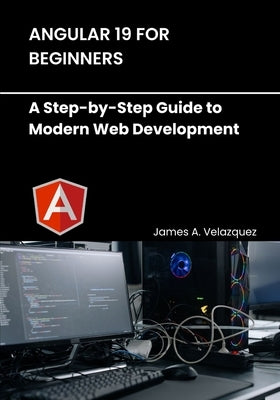 Angular 19 for Beginners: A Step-by-Step Guide to Modern Web Development by Velazquez, James A.