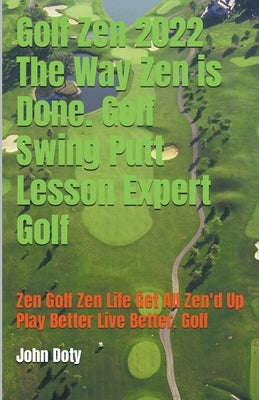 Golf Zen 2022 The Way Zen is Done. Golf Swing Putt Lesson Expert Golf Zen Golf Zen Life Get All Zen'd up Play Better Live Better Golf by Doty, John