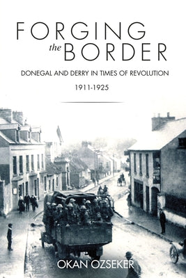 Forging the Border: Donegal and Derry in Times of Revolution, 1911-1925 by Ozseker, Okan