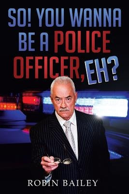So! You Wanna Be a Police Officer, Eh? by Bailey, Robin