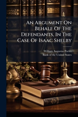 An Argument On Behalf Of The Defendants, In The Case Of Isaac Shelby: A Citizen Of Kentucky, Versus John Bacon, Alexander Symington, And Others, Citiz by Porter, William Augustus